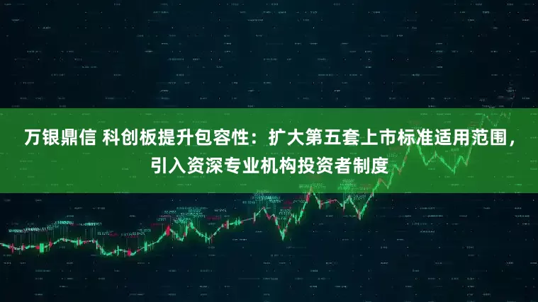 万银鼎信 科创板提升包容性：扩大第五套上市标准适用范围，引入资深专业机构投资者制度