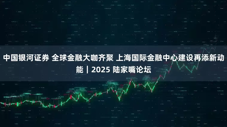 中国银河证券 全球金融大咖齐聚 上海国际金融中心建设再添新动能｜2025 陆家嘴论坛