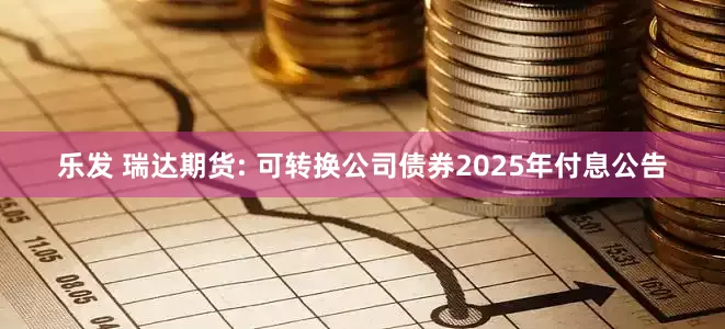 乐发 瑞达期货: 可转换公司债券2025年付息公告