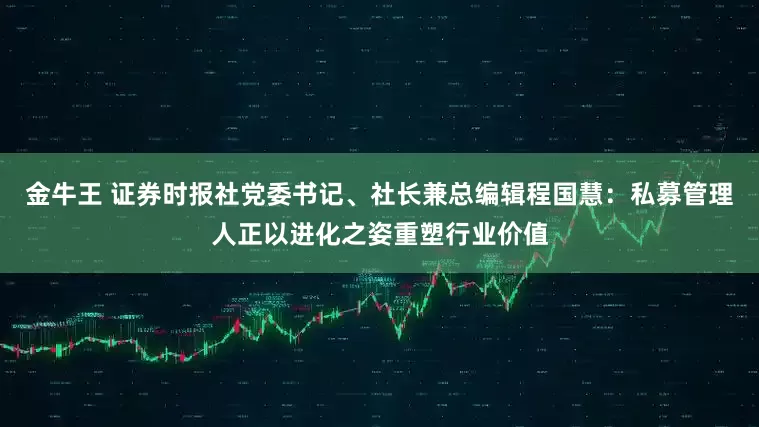 金牛王 证券时报社党委书记、社长兼总编辑程国慧：私募管理人正以进化之姿重塑行业价值