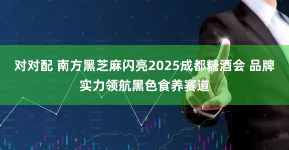 对对配 南方黑芝麻闪亮2025成都糖酒会 品牌实力领航黑色食养赛道
