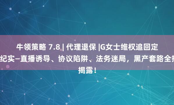 牛领策略 7.8 | 代理退保 |G女士维权追回定金全纪实—直播诱导、协议陷阱、法务迷局，黑产套路全揭露！