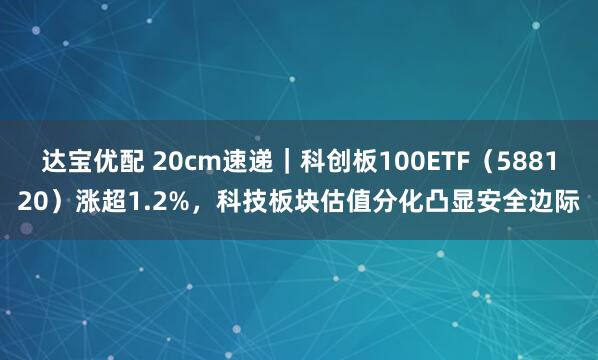 达宝优配 20cm速递｜科创板100ETF（588120）涨超1.2%，科技板块估值分化凸显安全边际