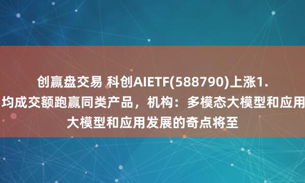 创赢盘交易 科创AIETF(588790)上涨1.78%，近一年日均成交额跑赢同类产品，机构：多模态大模型和应用发展的奇点将至