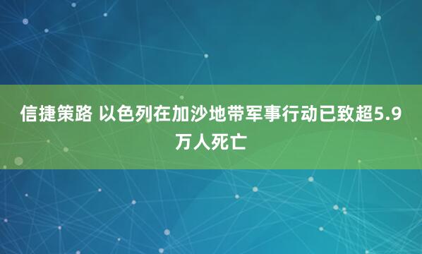 信捷策路 以色列在加沙地带军事行动已致超5.9万人死亡