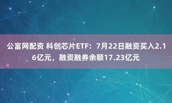 公富网配资 科创芯片ETF：7月22日融资买入2.16亿元，融资融券余额17.23亿元