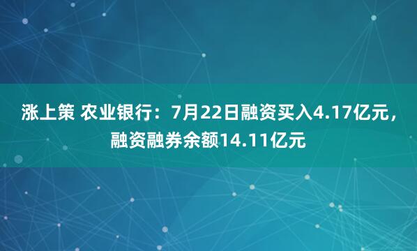 涨上策 农业银行：7月22日融资买入4.17亿元，融资融券余额14.11亿元