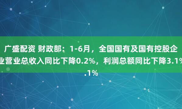 广盛配资 财政部：1-6月，全国国有及国有控股企业营业总收入同比下降0.2%，利润总额同比下降3.1%