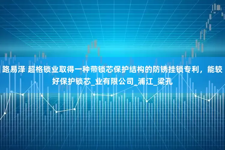 路易泽 超格锁业取得一种带锁芯保护结构的防锈挂锁专利，能较好保护锁芯_业有限公司_浦江_梁孔