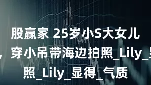 股赢家 25岁小S大女儿金发碧眼，穿小吊带海边拍照_Lily_显得_气质