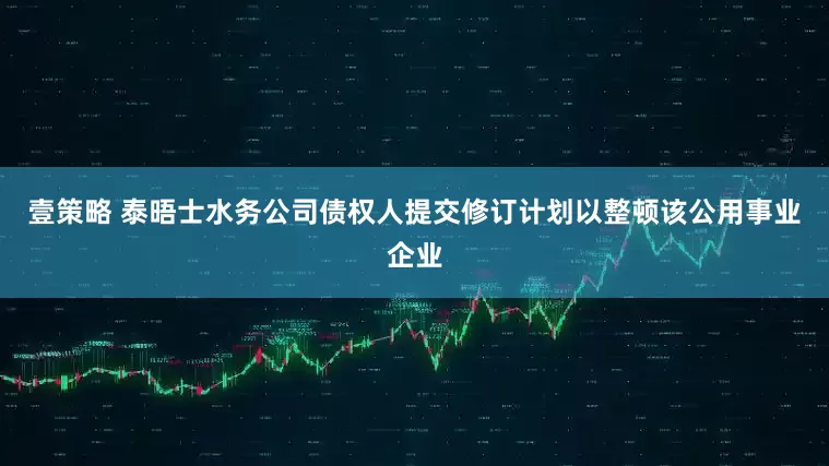 壹策略 泰晤士水务公司债权人提交修订计划以整顿该公用事业企业