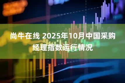 尚牛在线 2025年10月中国采购经理指数运行情况