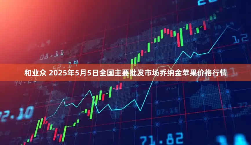 和业众 2025年5月5日全国主要批发市场乔纳金苹果价格行情