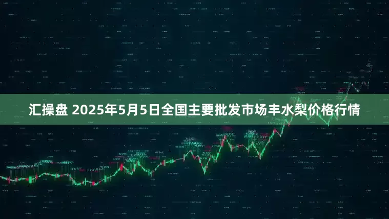 汇操盘 2025年5月5日全国主要批发市场丰水梨价格行情