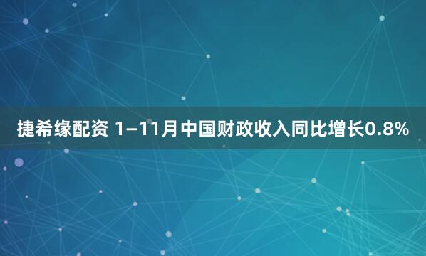 捷希缘配资 1—11月中国财政收入同比增长0.8%