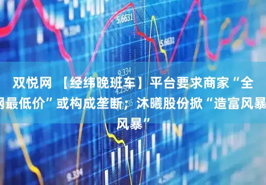 双悦网 【经纬晚班车】平台要求商家“全网最低价”或构成垄断；沐曦股份掀“造富风暴”