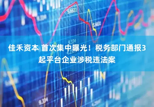 佳禾资本 首次集中曝光！税务部门通报3起平台企业涉税违法案
