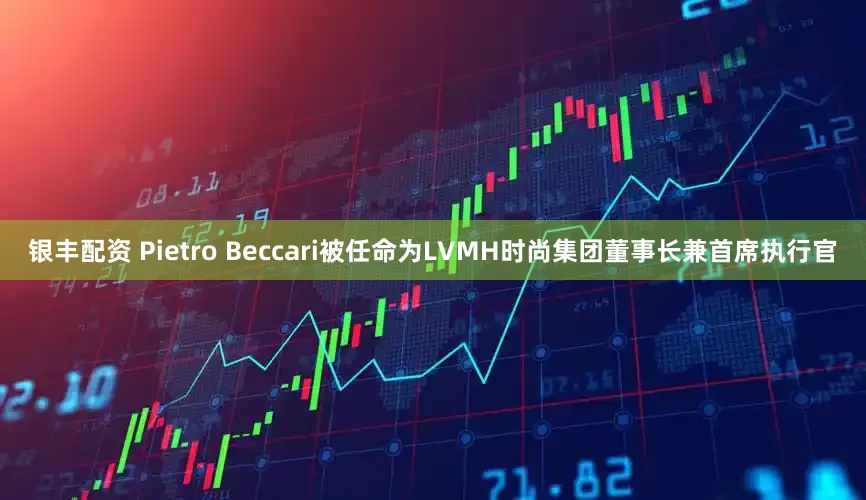 银丰配资 Pietro Beccari被任命为LVMH时尚集团董事长兼首席执行官