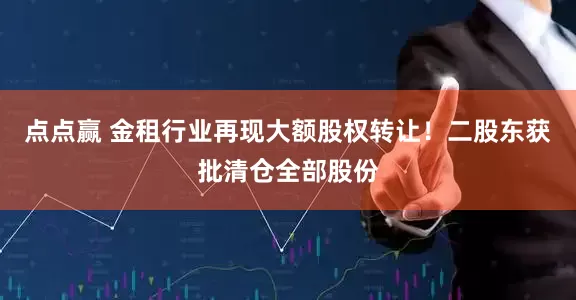 点点赢 金租行业再现大额股权转让！二股东获批清仓全部股份