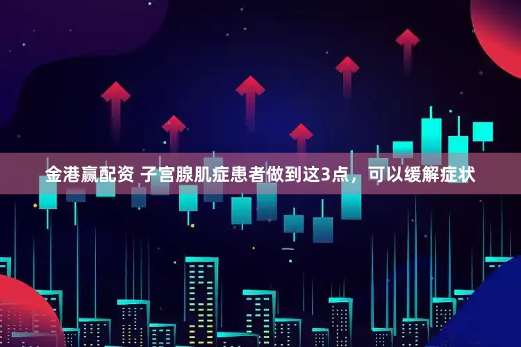 金港赢配资 子宫腺肌症患者做到这3点，可以缓解症状