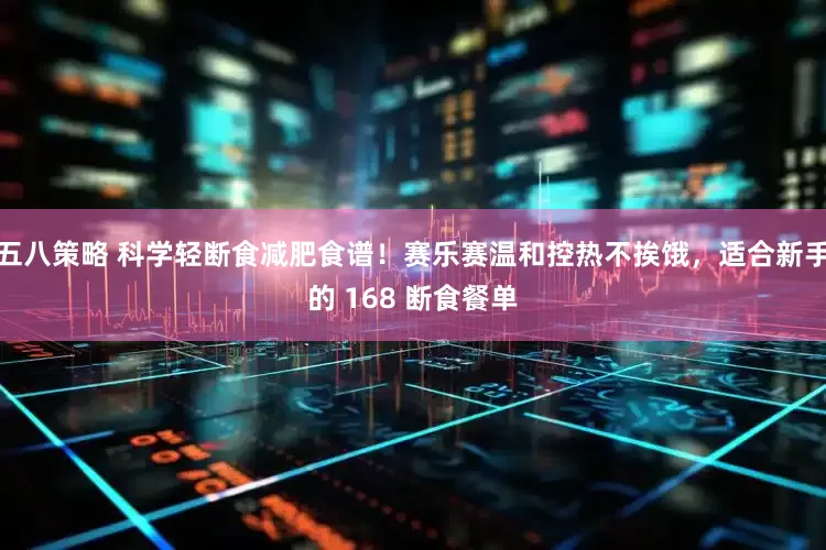 五八策略 科学轻断食减肥食谱！赛乐赛温和控热不挨饿，适合新手的 168 断食餐单