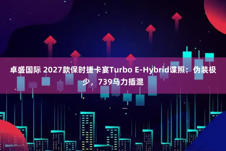 卓盛国际 2027款保时捷卡宴Turbo E-Hybrid谍照：伪装极少，739马力插混