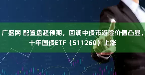 广盛网 配置盘超预期，回调中债市避险价值凸显，十年国债ETF（511260）上涨