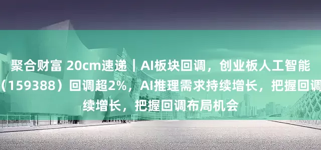 聚合财富 20cm速递｜AI板块回调，创业板人工智能ETF国泰（159388）回调超2%，AI推理需求持续增长，把握回调布局机会