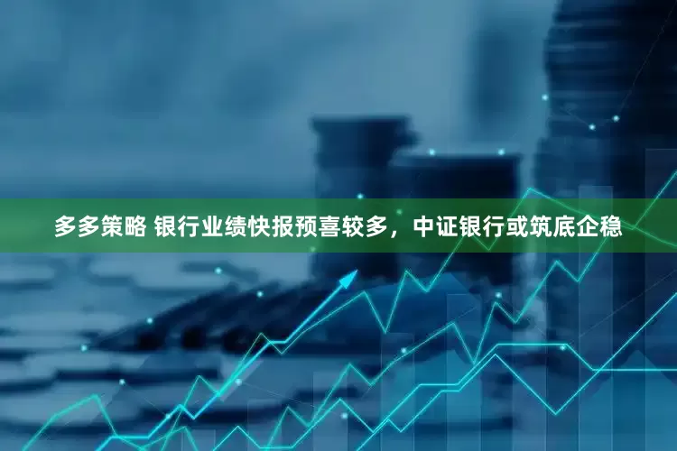 多多策略 银行业绩快报预喜较多，中证银行或筑底企稳