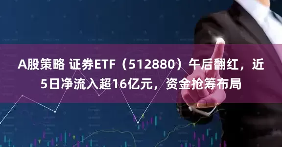 A股策略 证券ETF（512880）午后翻红，近5日净流入超16亿元，资金抢筹布局